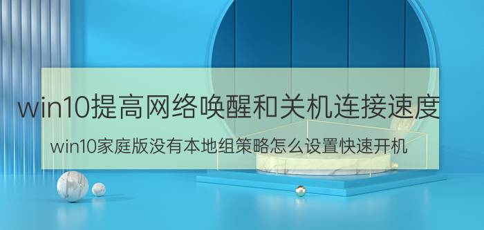 win10提高网络唤醒和关机连接速度 win10家庭版没有本地组策略怎么设置快速开机？